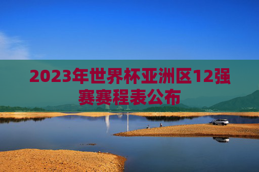 2023年世界杯亚洲区12强赛赛程表公布