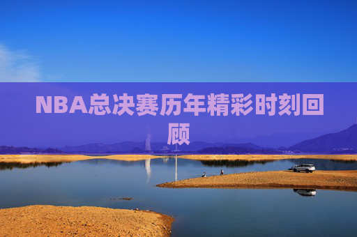 NBA总决赛历年精彩时刻回顾