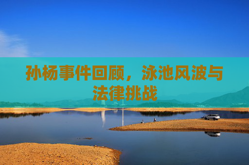 孙杨事件回顾，泳池风波与法律挑战