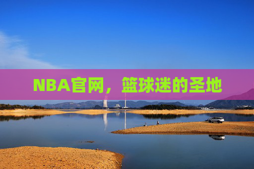 NBA官网，篮球迷的圣地