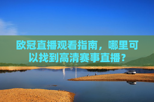 欧冠直播观看指南，哪里可以找到高清赛事直播？