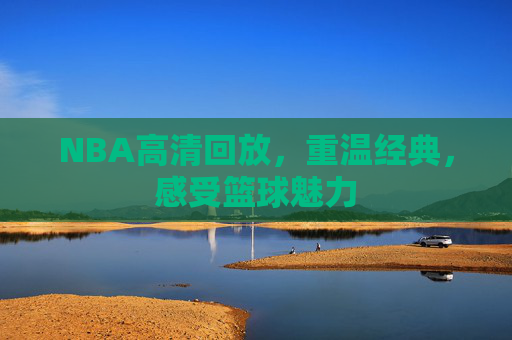 NBA高清回放，重温经典，感受篮球魅力