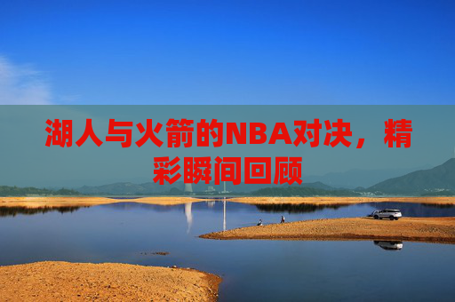 湖人与火箭的NBA对决，精彩瞬间回顾