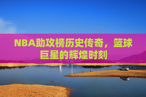 NBA助攻榜历史传奇，篮球巨星的辉煌时刻