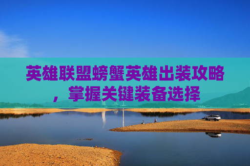 英雄联盟螃蟹英雄出装攻略，掌握关键装备选择