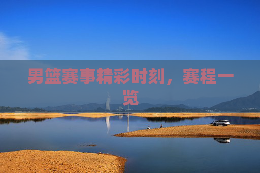 男篮赛事精彩时刻，赛程一览