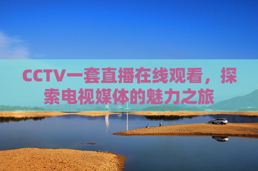 CCTV一套直播在线观看，探索电视媒体的魅力之旅