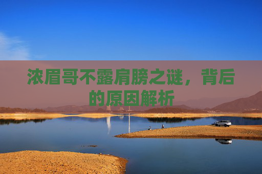 浓眉哥不露肩膀之谜，背后的原因解析