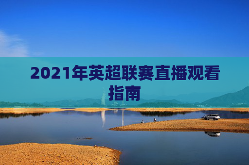2021年英超联赛直播观看指南