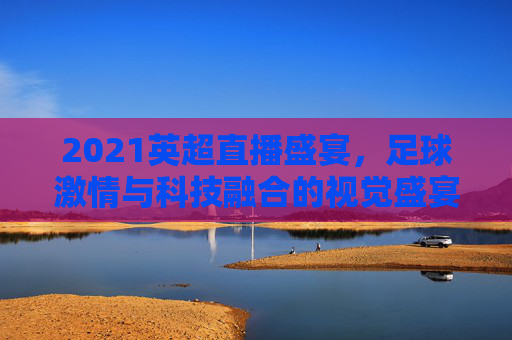 2021英超直播盛宴，足球激情与科技融合的视觉盛宴