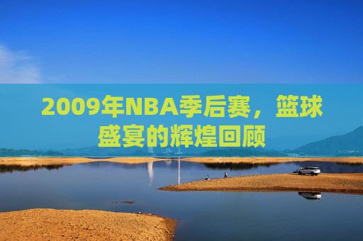 2009年NBA季后赛，篮球盛宴的辉煌回顾