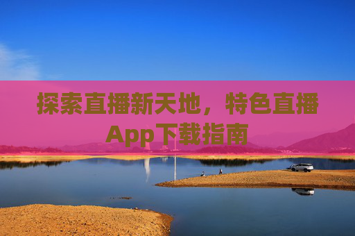 探索直播新天地，特色直播App下载指南