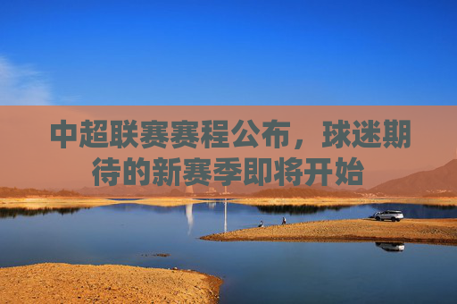 中超联赛赛程公布，球迷期待的新赛季即将开始
