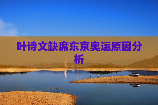 叶诗文缺席东京奥运原因分析