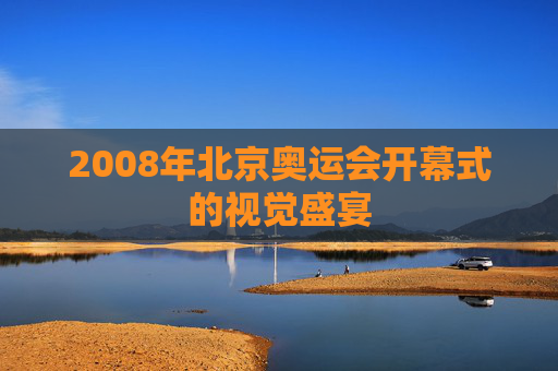 2008年北京奥运会开幕式的视觉盛宴