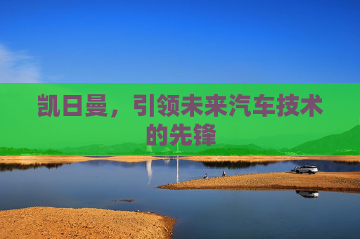 凯日曼，引领未来汽车技术的先锋
