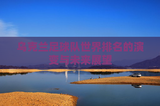 乌克兰足球队世界排名的演变与未来展望