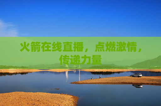 火箭在线直播，点燃激情，传递力量