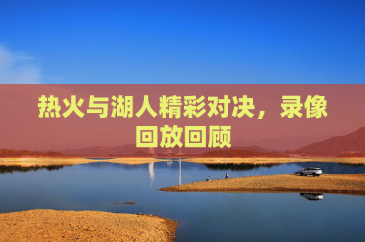 热火与湖人精彩对决，录像回放回顾