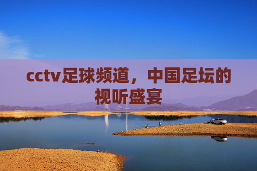 cctv足球频道，中国足坛的视听盛宴