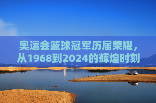 奥运会篮球冠军历届荣耀，从1968到2024的辉煌时刻