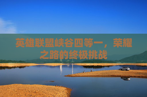 英雄联盟峡谷四等一，荣耀之路的终极挑战