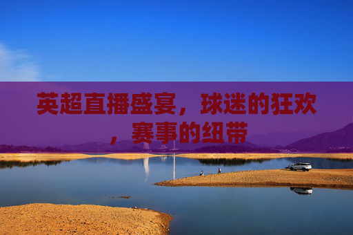 英超直播盛宴，球迷的狂欢，赛事的纽带