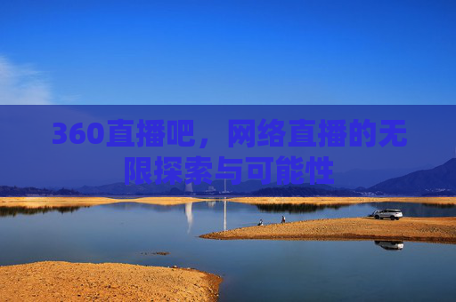 360直播吧，网络直播的无限探索与可能性