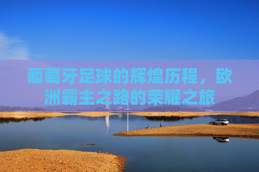 葡萄牙足球的辉煌历程，欧洲霸主之路的荣耀之旅