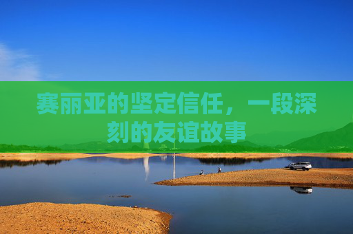 赛丽亚的坚定信任，一段深刻的友谊故事