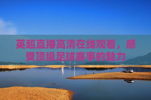 英超直播高清在线观看，感受顶级足球赛事的魅力