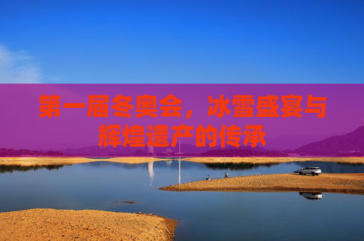 第一届冬奥会，冰雪盛宴与辉煌遗产的传承
