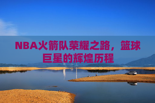 NBA火箭队荣耀之路，篮球巨星的辉煌历程