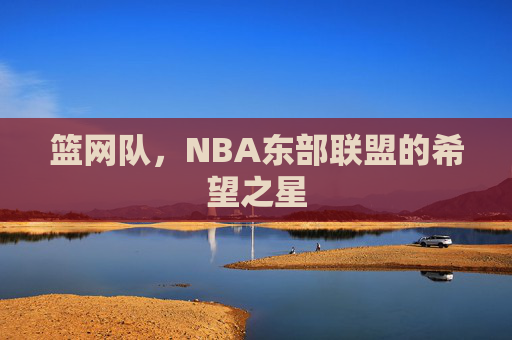 篮网队，NBA东部联盟的希望之星
