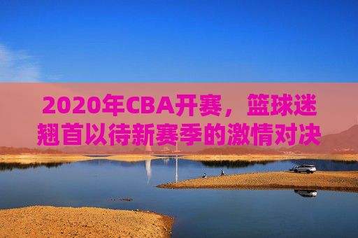 2020年CBA开赛，篮球迷翘首以待新赛季的激情对决