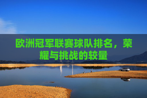 欧洲冠军联赛球队排名，荣耀与挑战的较量