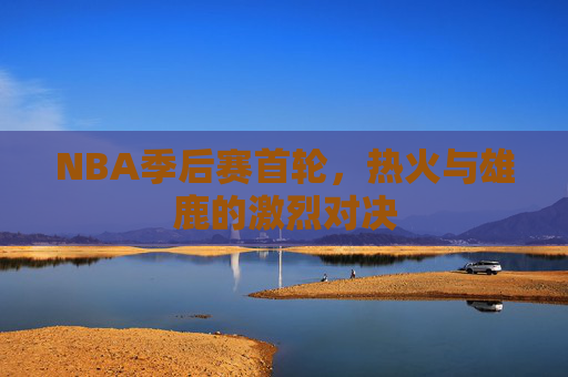 NBA季后赛首轮，热火与雄鹿的激烈对决