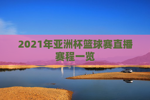 2021年亚洲杯篮球赛直播赛程一览