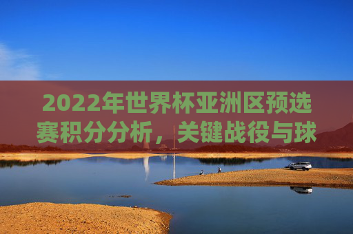 2022年世界杯亚洲区预选赛积分分析，关键战役与球队表现预测