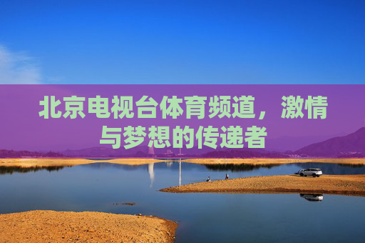 北京电视台体育频道，激情与梦想的传递者