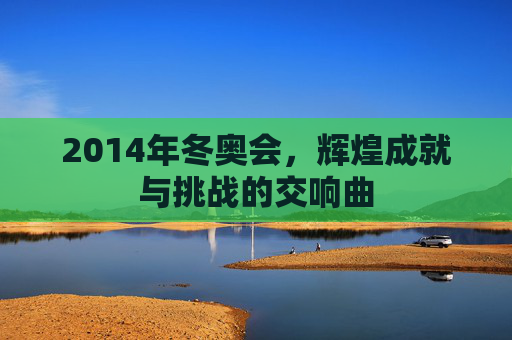 2014年冬奥会，辉煌成就与挑战的交响曲