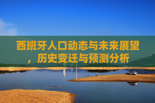 西班牙人口动态与未来展望，历史变迁与预测分析