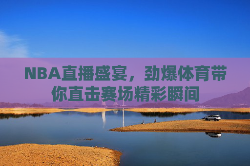 NBA直播盛宴，劲爆体育带你直击赛场精彩瞬间