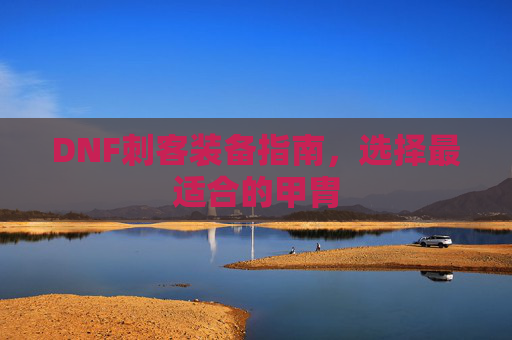 DNF刺客装备指南，选择最适合的甲胄