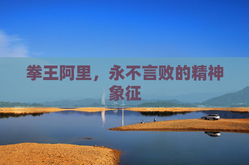 拳王阿里，永不言败的精神象征