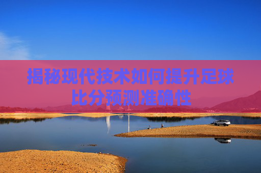 揭秘现代技术如何提升足球比分预测准确性