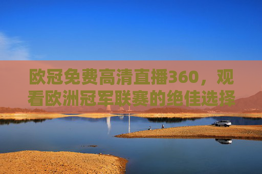 欧冠免费高清直播360，观看欧洲冠军联赛的绝佳选择