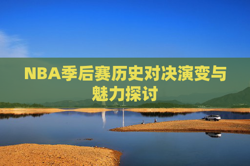 NBA季后赛历史对决演变与魅力探讨