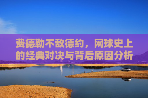 费德勒不敌德约，网球史上的经典对决与背后原因分析