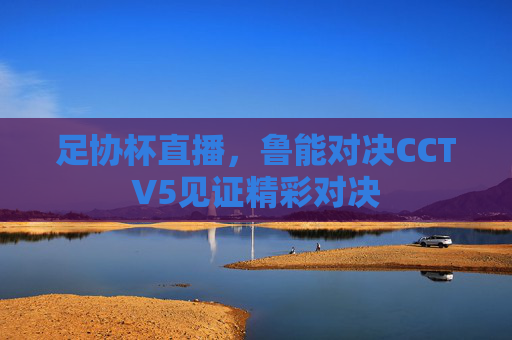 足协杯直播，鲁能对决CCTV5见证精彩对决